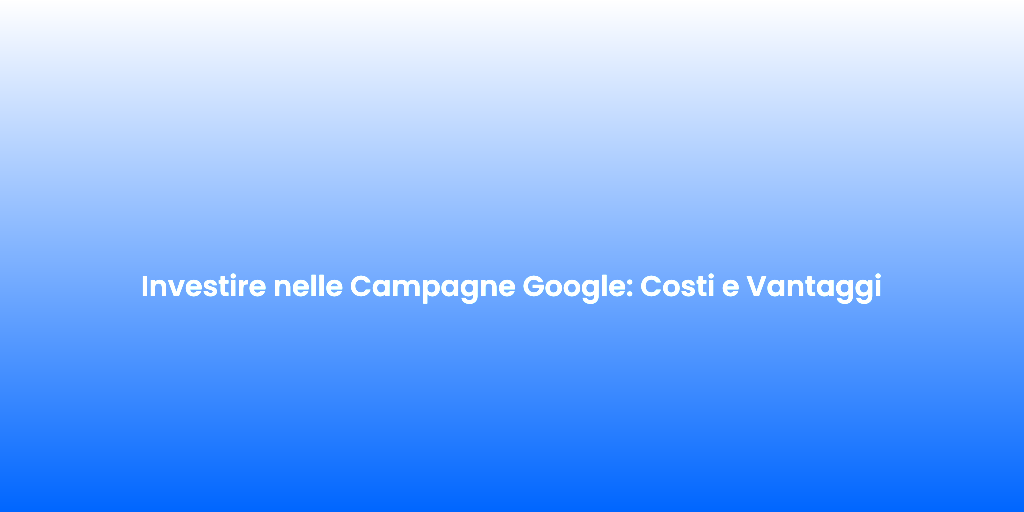 Investire nelle Campagne Google Costi e Vantaggi