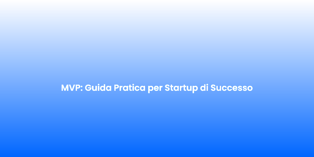 MVP Guida Pratica per Startup di Successo