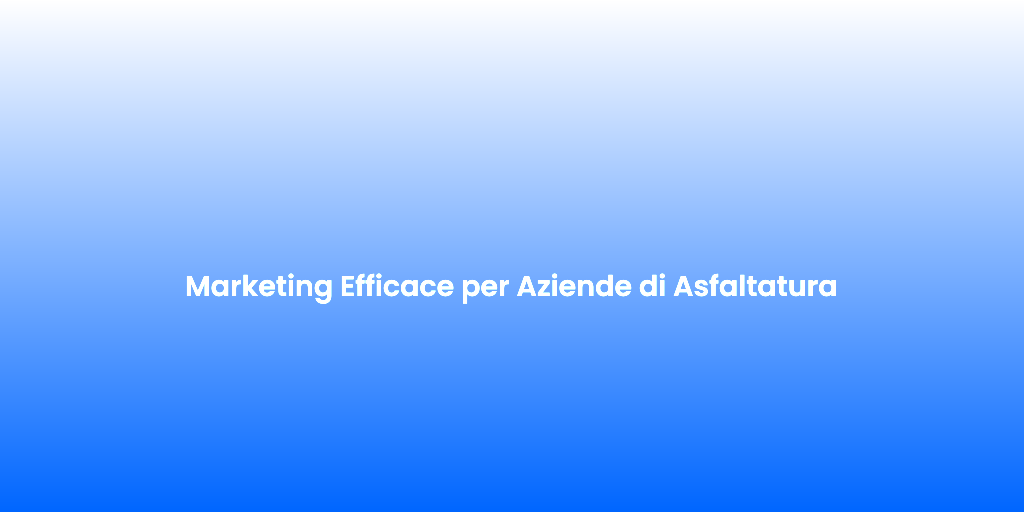 Marketing Efficace per Aziende di Asfaltatura