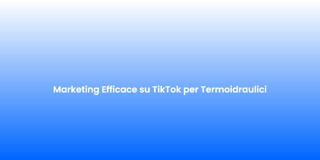 Marketing Efficace su TikTok per Termoidraulici