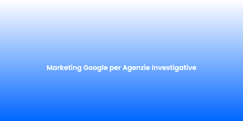 Marketing Google per Agenzie Investigative