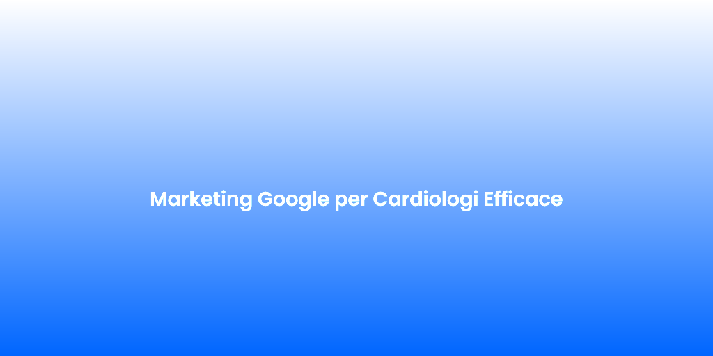 Marketing Google per Cardiologi Efficace