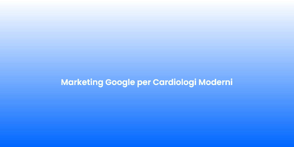 Marketing Google per Cardiologi Moderni