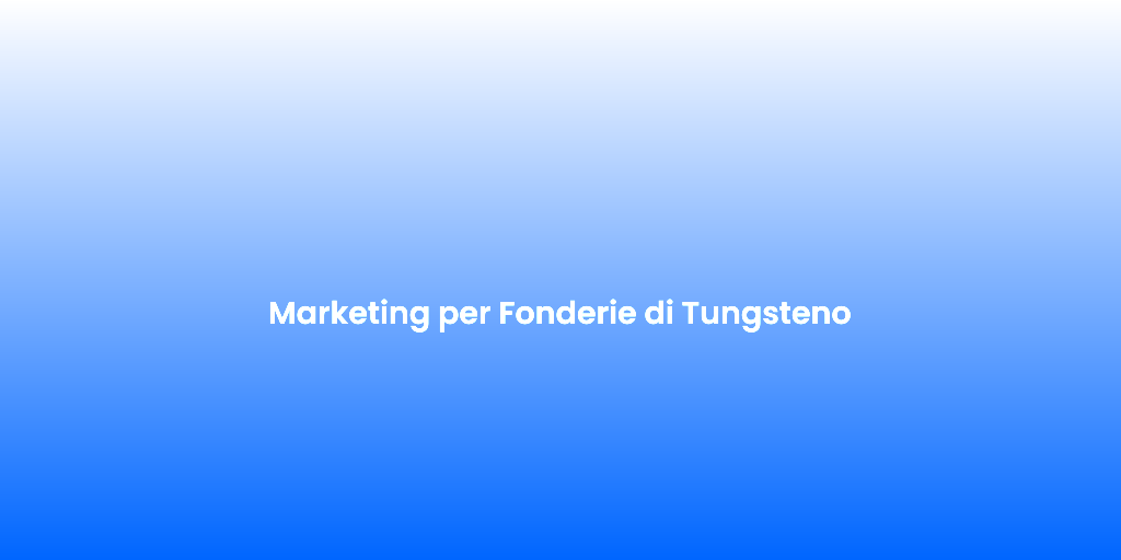 Marketing per Fonderie di Tungsteno
