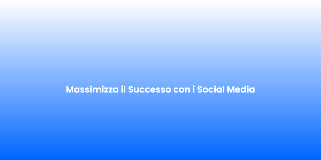 Massimizza il Successo con i Social Media