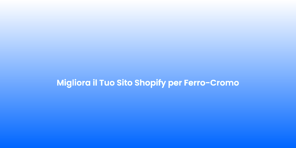 Migliora il Tuo Sito Shopify per Ferro Cromo