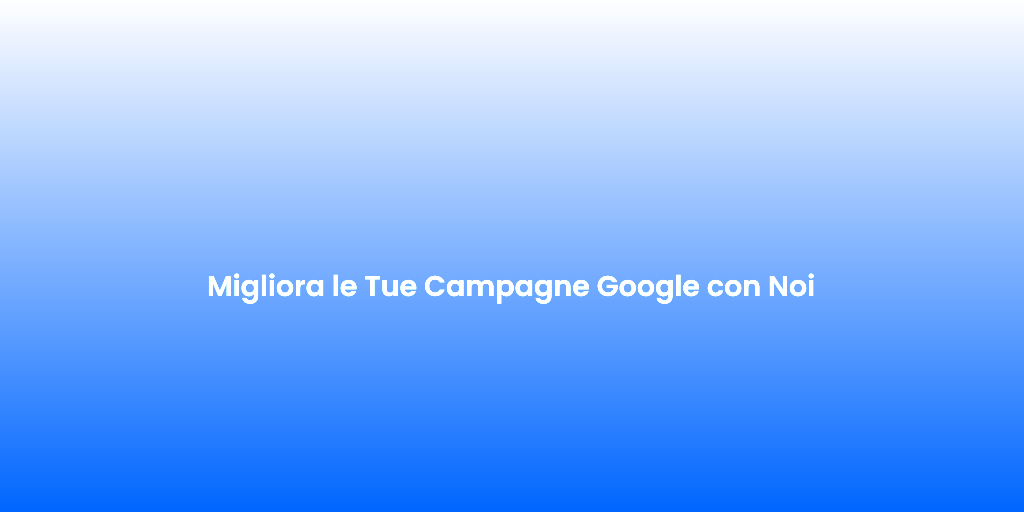 Migliora le Tue Campagne Google con Noi