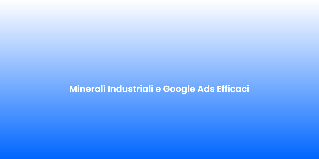 Minerali Industriali e Google Ads Efficaci 1