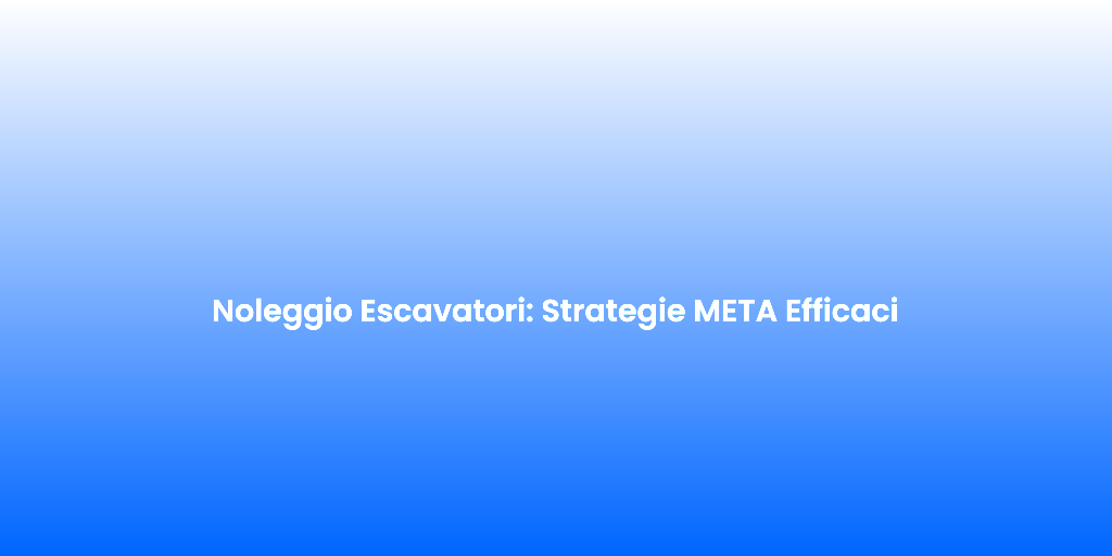Noleggio Escavatori Strategie META Efficaci
