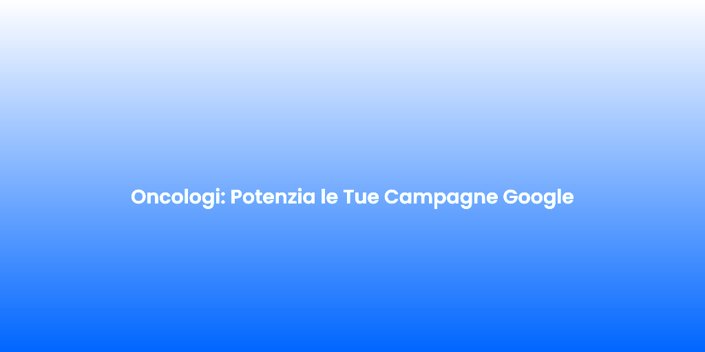Oncologi Potenzia le Tue Campagne Google 1
