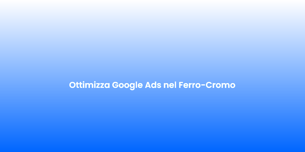 Ottimizza Google Ads nel Ferro Cromo
