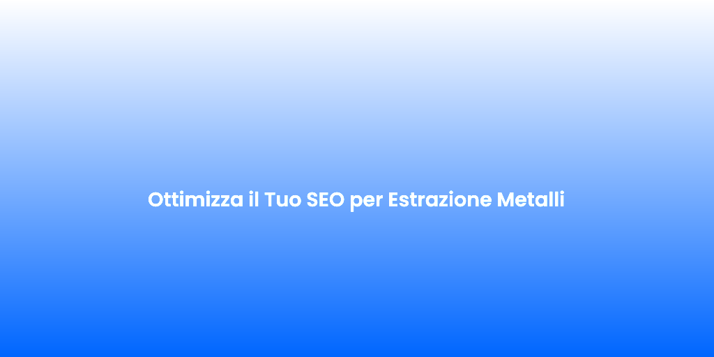 Ottimizza il Tuo SEO per Estrazione Metalli