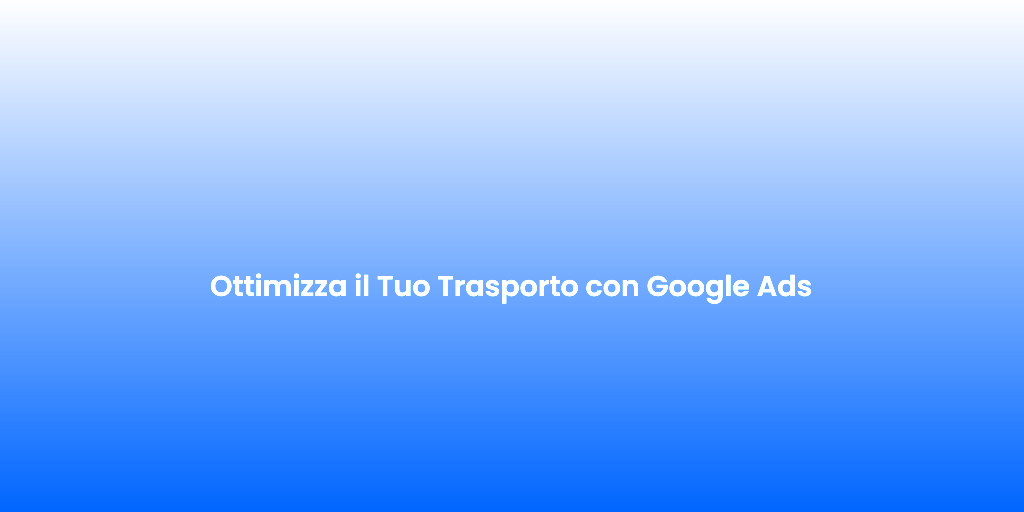 Ottimizza il Tuo Trasporto con Google Ads