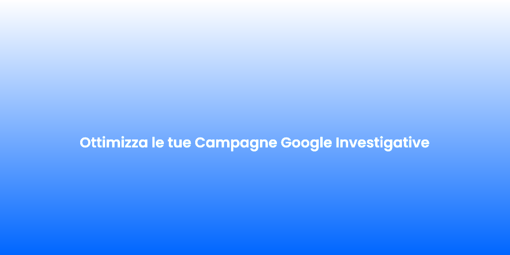 Ottimizza le tue Campagne Google Investigative
