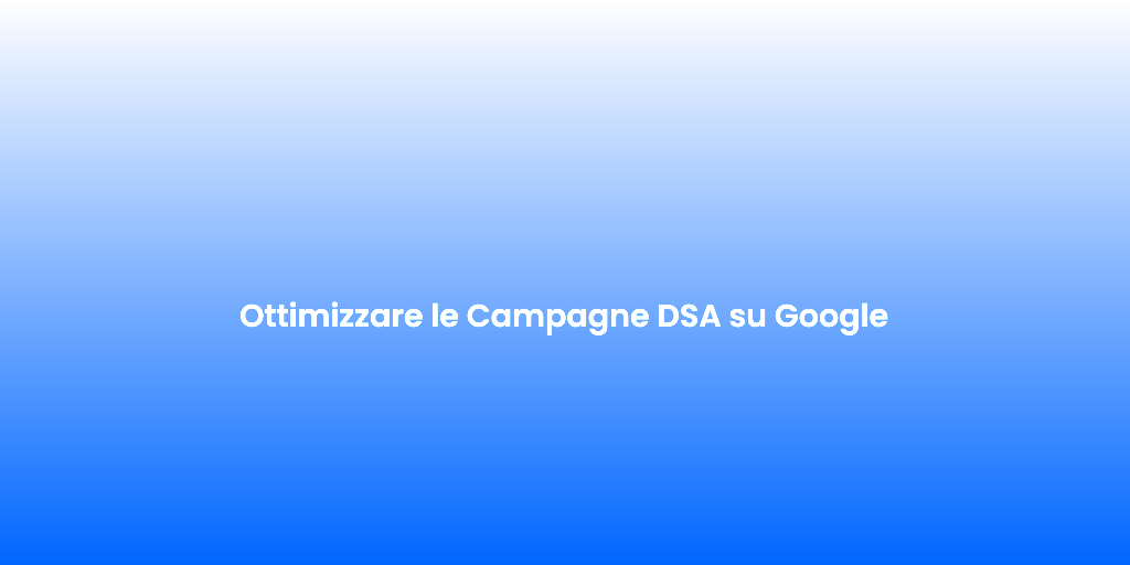 Ottimizzare le Campagne DSA su Google