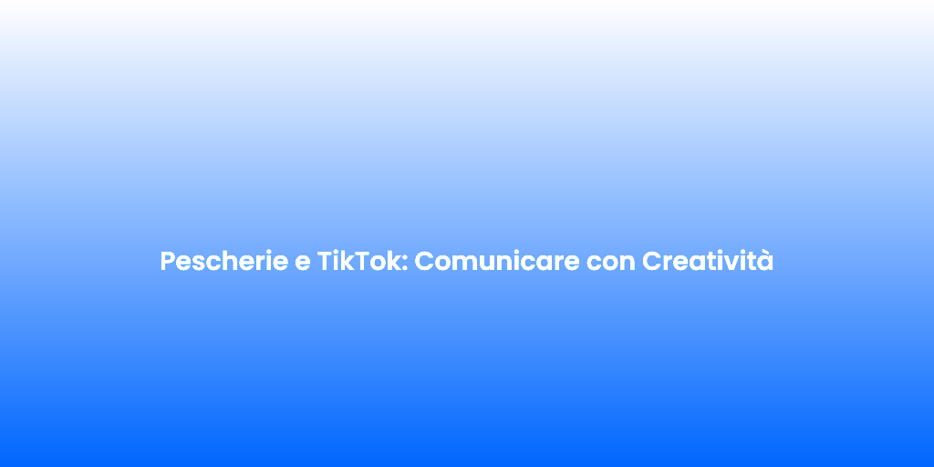 Pescherie e TikTok Comunicare con Creativita