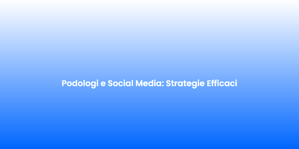 Podologi e Social Media Strategie Efficaci
