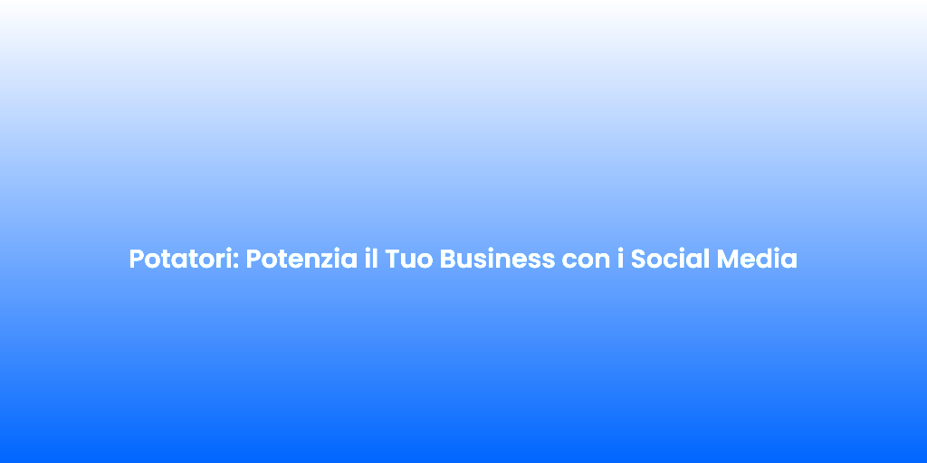 Potatori Potenzia il Tuo Business con i Social Media
