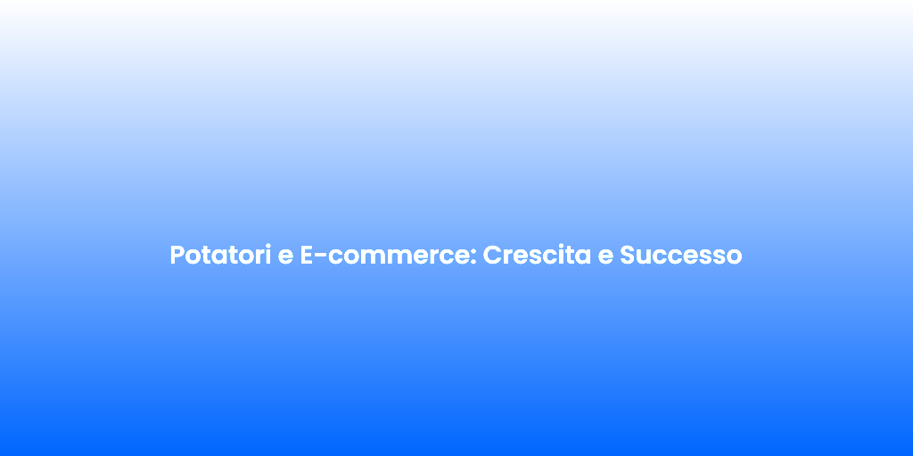 Potatori e E commerce Crescita e Successo