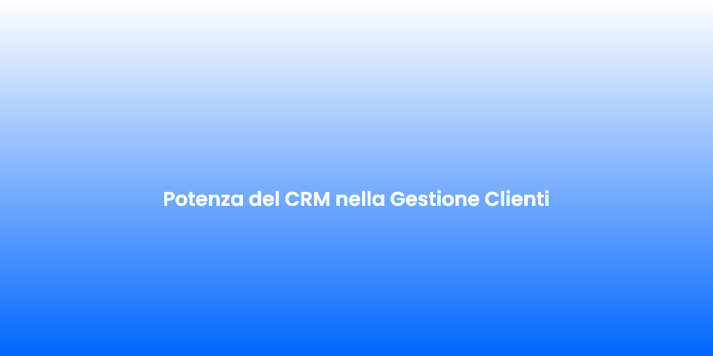 Potenza del CRM nella Gestione Clienti