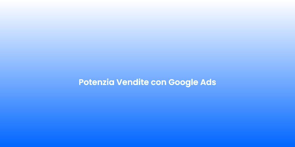 Potenzia Vendite con Google Ads