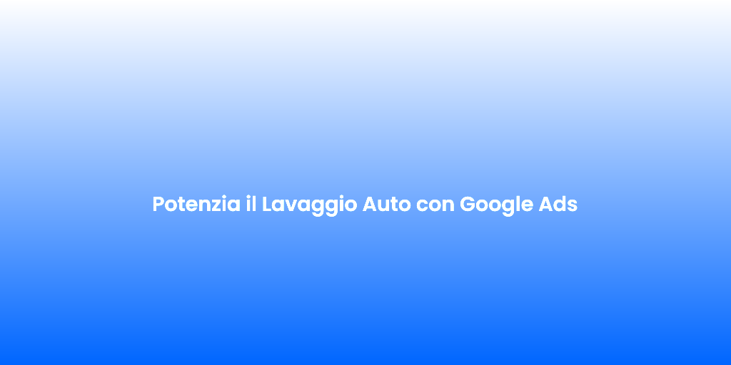 Potenzia il Lavaggio Auto con Google Ads