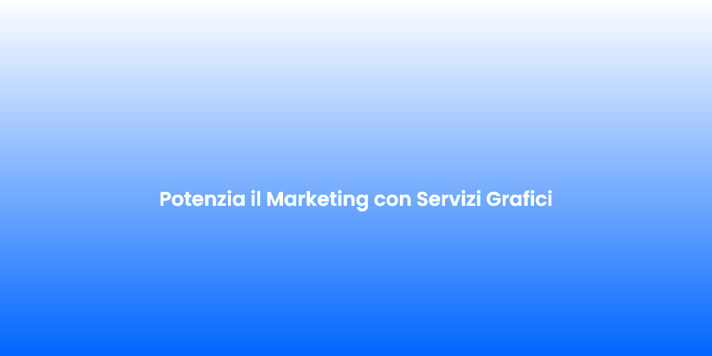 Potenzia il Marketing con Servizi Grafici