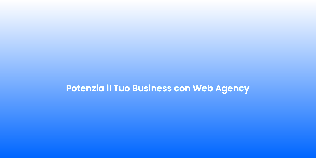 Potenzia il Tuo Business con Web Agency