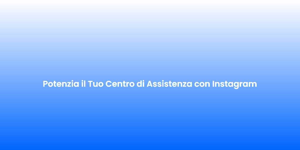 Potenzia il Tuo Centro di Assistenza con Instagram