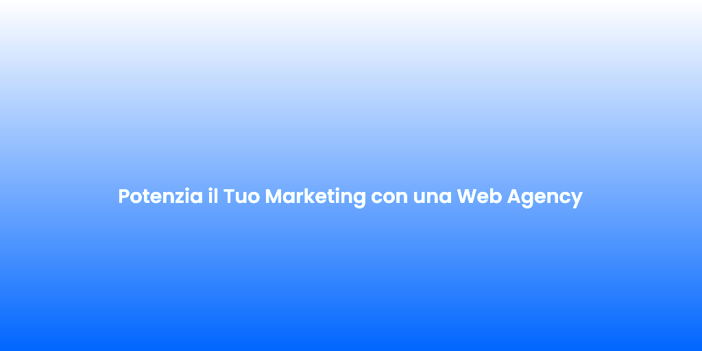Potenzia il Tuo Marketing con una Web Agency