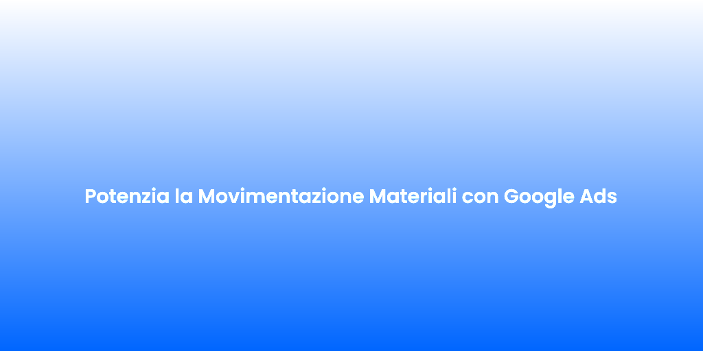 Potenzia la Movimentazione Materiali con Google Ads