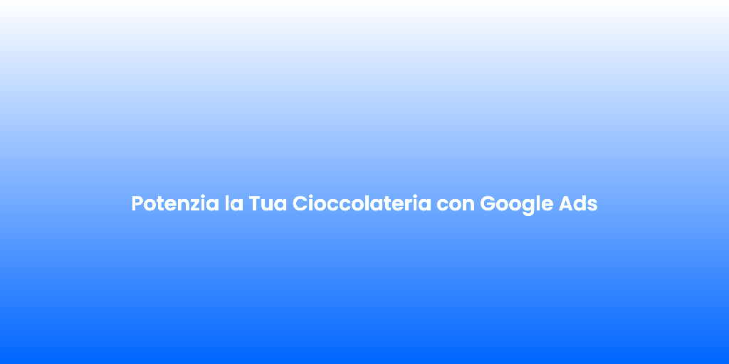 Potenzia la Tua Cioccolateria con Google Ads
