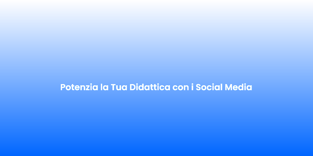 Potenzia la Tua Didattica con i Social Media