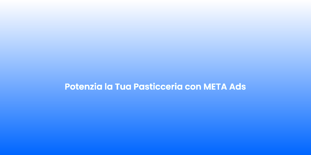 Potenzia la Tua Pasticceria con META Ads