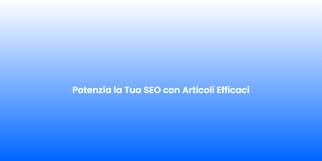 Potenzia la Tua SEO con Articoli Efficaci