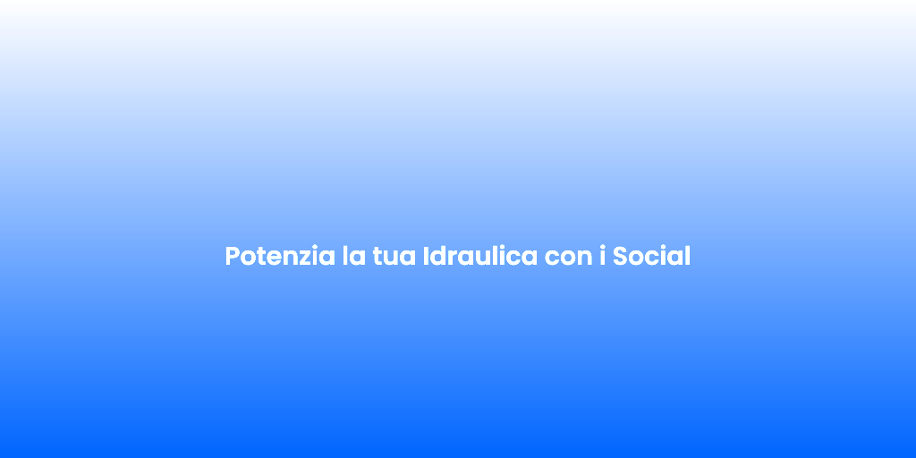 Potenzia la tua Idraulica con i Social