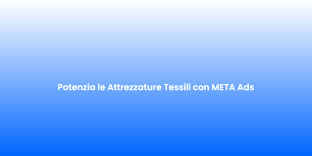 Potenzia le Attrezzature Tessili con META Ads 1