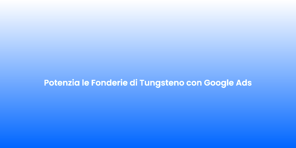 Potenzia le Fonderie di Tungsteno con Google Ads