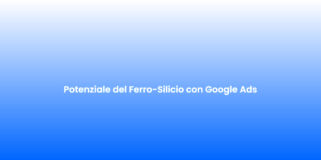 Potenziale del Ferro Silicio con Google Ads