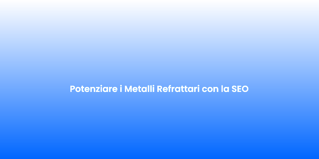 Potenziare i Metalli Refrattari con la SEO