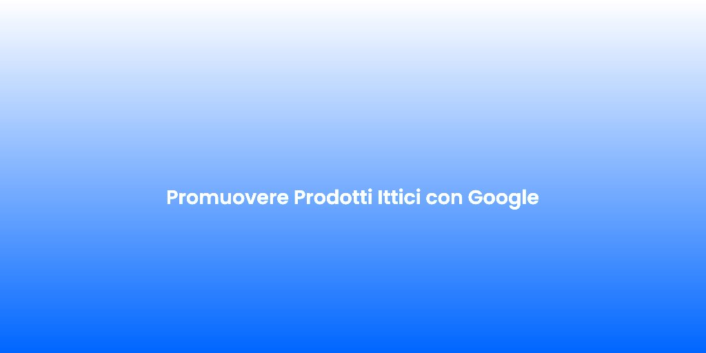 Promuovere Prodotti Ittici con Google