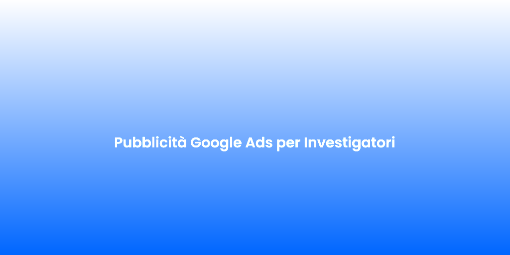 Pubblicita Google Ads per Investigatori