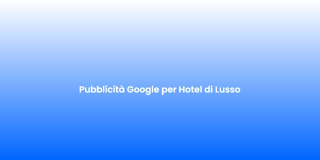Pubblicita Google per Hotel di Lusso