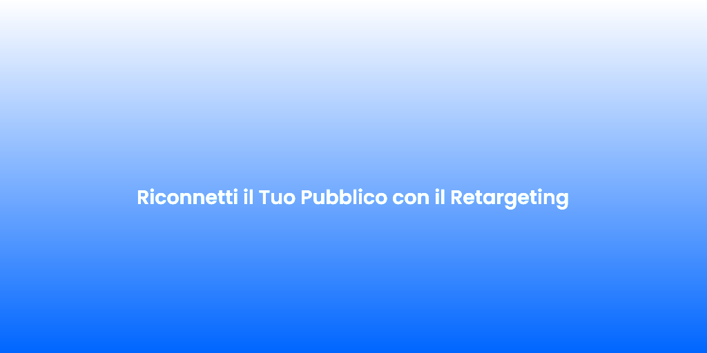 Riconnetti il Tuo Pubblico con il Retargeting