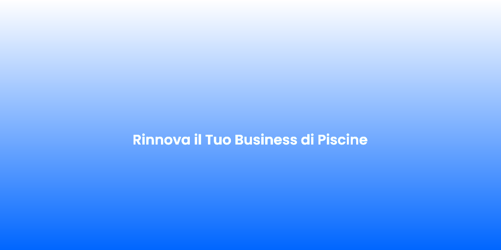 Rinnova il Tuo Business di Piscine
