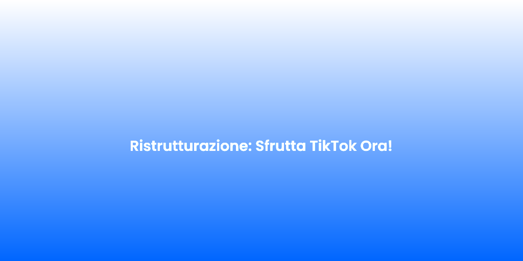 Ristrutturazione Sfrutta TikTok Ora