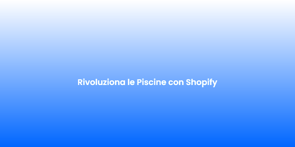 Rivoluziona le Piscine con Shopify
