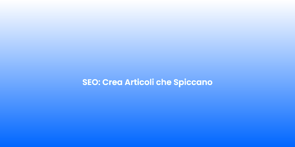 SEO Crea Articoli che Spiccano