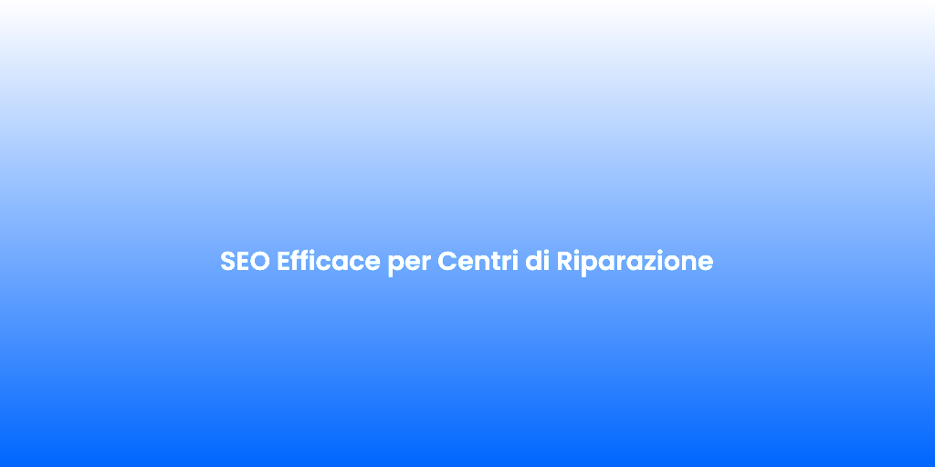 SEO Efficace per Centri di Riparazione