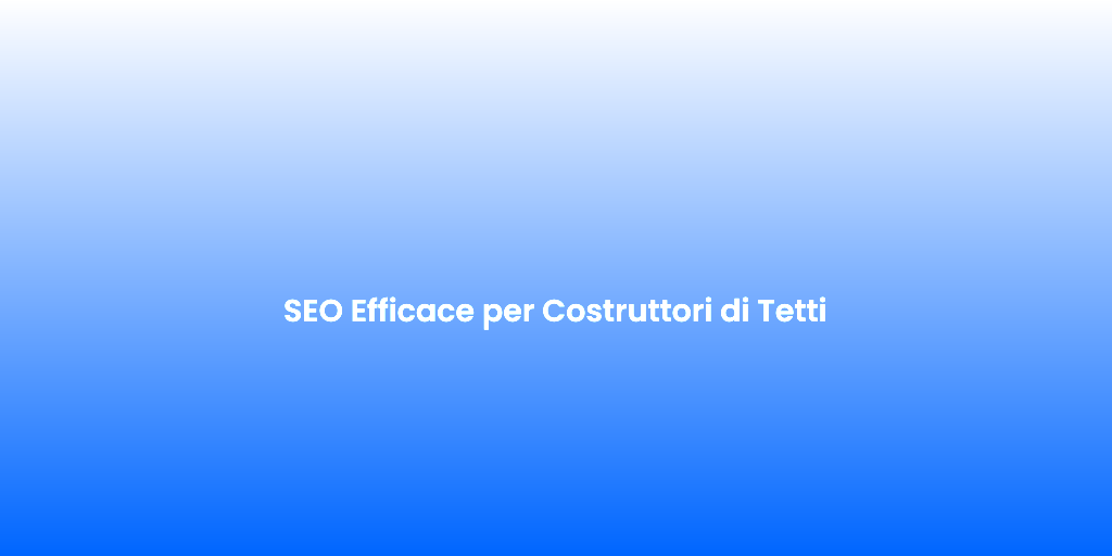 SEO Efficace per Costruttori di Tetti